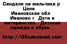 Сандали на мальчика р.31 › Цена ­ 350 - Ивановская обл., Иваново г. Дети и материнство » Детская одежда и обувь   